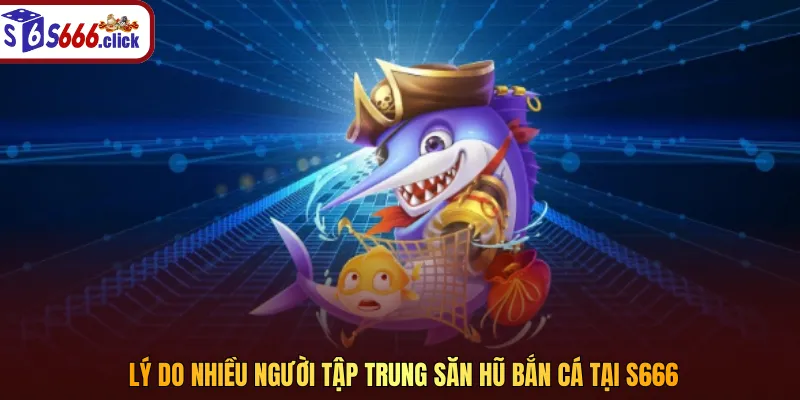 Lý do nhiều người tập trung săn hũ bắn cá tại S666